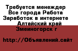 Требуется менеждер - Все города Работа » Заработок в интернете   . Алтайский край,Змеиногорск г.